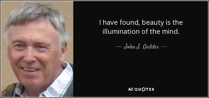 I have found, beauty is the illumination of the mind. - John J. Geddes