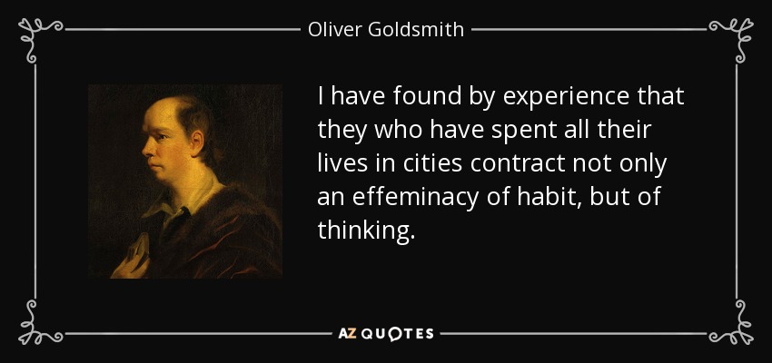 I have found by experience that they who have spent all their lives in cities contract not only an effeminacy of habit, but of thinking. - Oliver Goldsmith