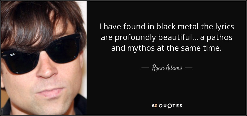 I have found in black metal the lyrics are profoundly beautiful... a pathos and mythos at the same time. - Ryan Adams