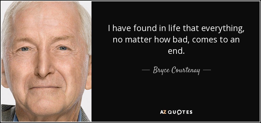 I have found in life that everything, no matter how bad, comes to an end. - Bryce Courtenay