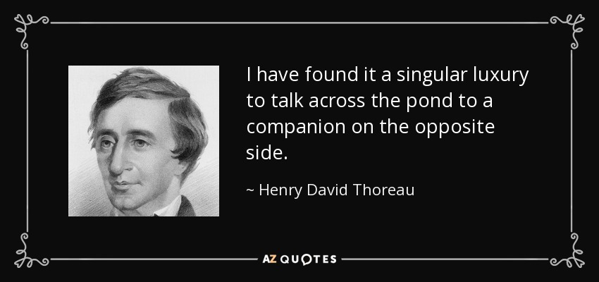 I have found it a singular luxury to talk across the pond to a companion on the opposite side. - Henry David Thoreau