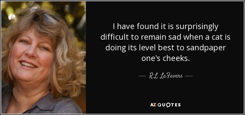 I have found it is surprisingly difficult to remain sad when a cat is doing its level best to sandpaper one's cheeks. - R.L. LaFevers