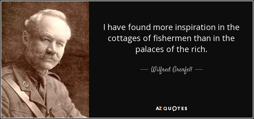 I have found more inspiration in the cottages of fishermen than in the palaces of the rich. - Wilfred Grenfell