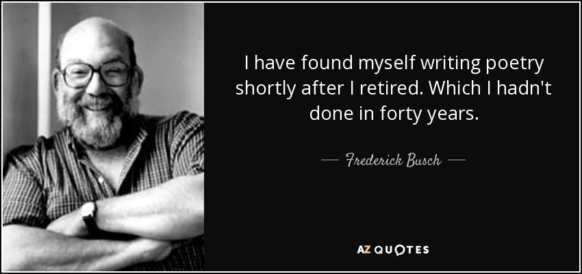 I have found myself writing poetry shortly after I retired. Which I hadn't done in forty years. - Frederick Busch