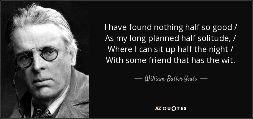 I have found nothing half so good / As my long-planned half solitude, / Where I can sit up half the night / With some friend that has the wit. - William Butler Yeats