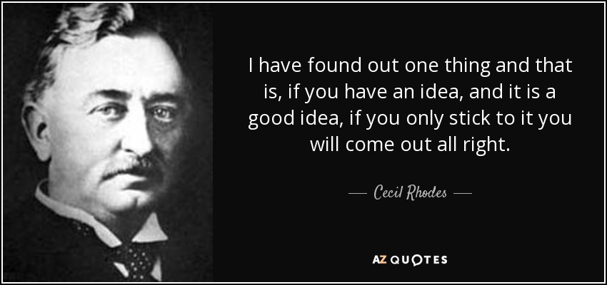I have found out one thing and that is, if you have an idea, and it is a good idea, if you only stick to it you will come out all right. - Cecil Rhodes