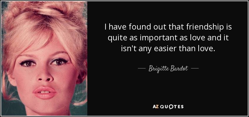 I have found out that friendship is quite as important as love and it isn't any easier than love. - Brigitte Bardot