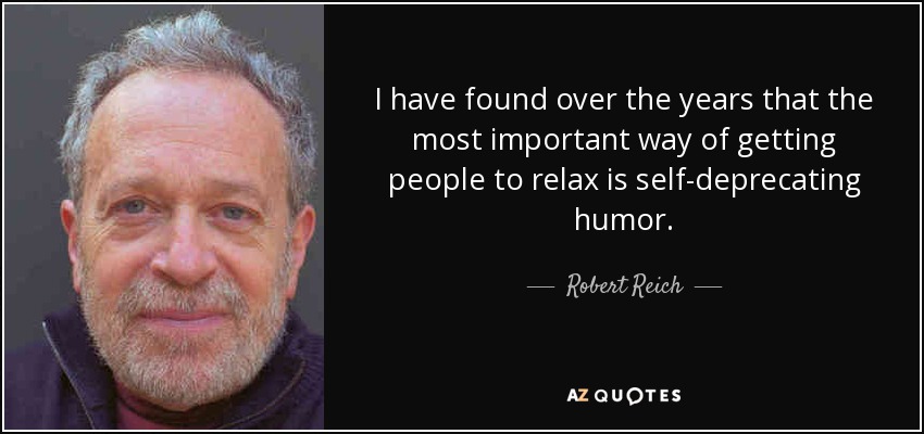 I have found over the years that the most important way of getting people to relax is self-deprecating humor. - Robert Reich