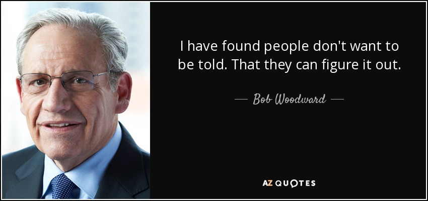I have found people don't want to be told. That they can figure it out. - Bob Woodward