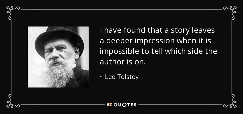I have found that a story leaves a deeper impression when it is impossible to tell which side the author is on. - Leo Tolstoy