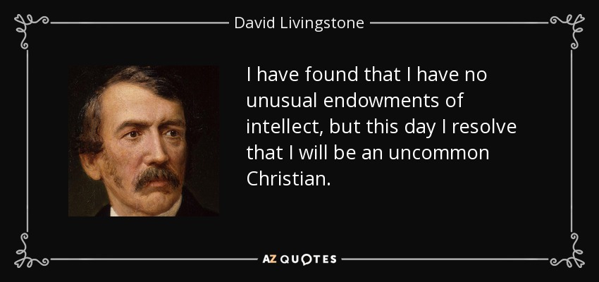 I have found that I have no unusual endowments of intellect, but this day I resolve that I will be an uncommon Christian. - David Livingstone