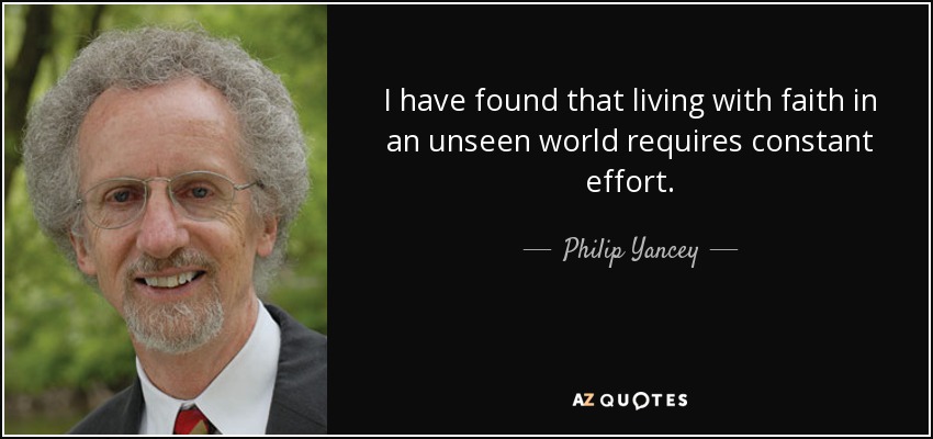 I have found that living with faith in an unseen world requires constant effort. - Philip Yancey