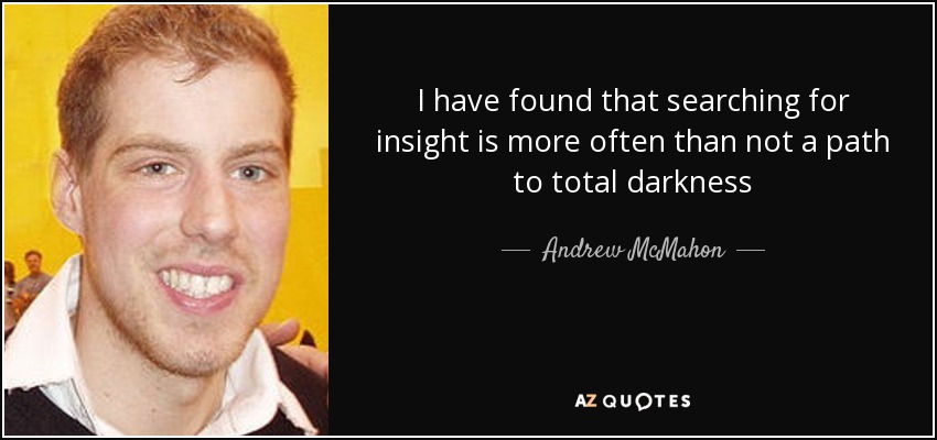 I have found that searching for insight is more often than not a path to total darkness - Andrew McMahon