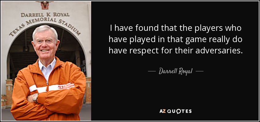 I have found that the players who have played in that game really do have respect for their adversaries. - Darrell Royal