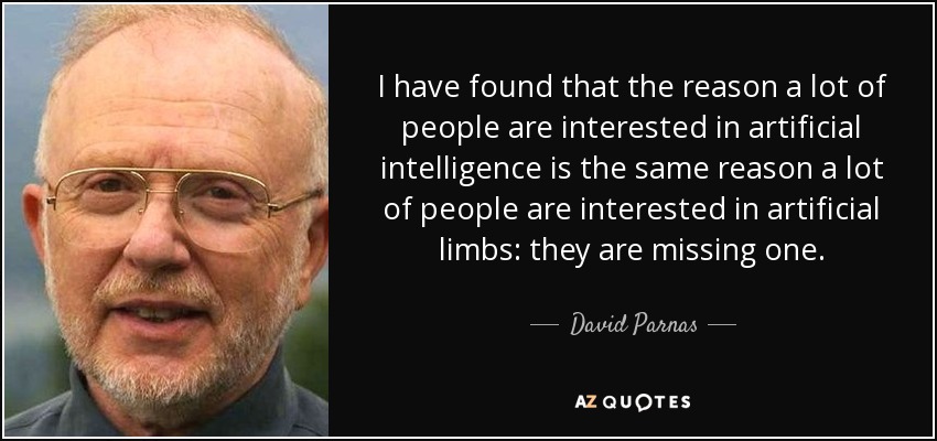I have found that the reason a lot of people are interested in artificial intelligence is the same reason a lot of people are interested in artificial limbs: they are missing one. - David Parnas