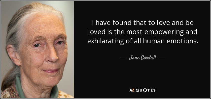I have found that to love and be loved is the most empowering and exhilarating of all human emotions. - Jane Goodall