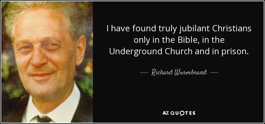 I have found truly jubilant Christians only in the Bible, in the Underground Church and in prison. - Richard Wurmbrand