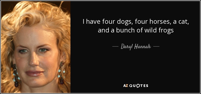 I have four dogs, four horses, a cat, and a bunch of wild frogs - Daryl Hannah