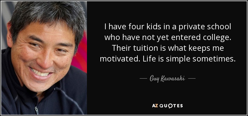 I have four kids in a private school who have not yet entered college. Their tuition is what keeps me motivated. Life is simple sometimes. - Guy Kawasaki