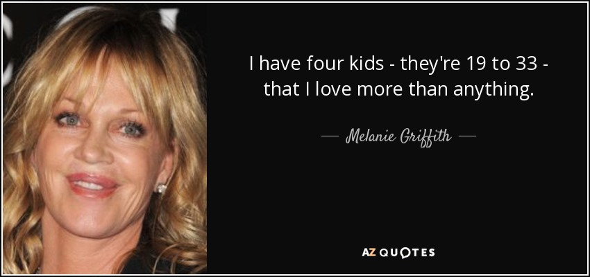 I have four kids - they're 19 to 33 - that I love more than anything. - Melanie Griffith