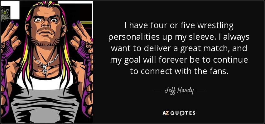 I have four or five wrestling personalities up my sleeve. I always want to deliver a great match, and my goal will forever be to continue to connect with the fans. - Jeff Hardy