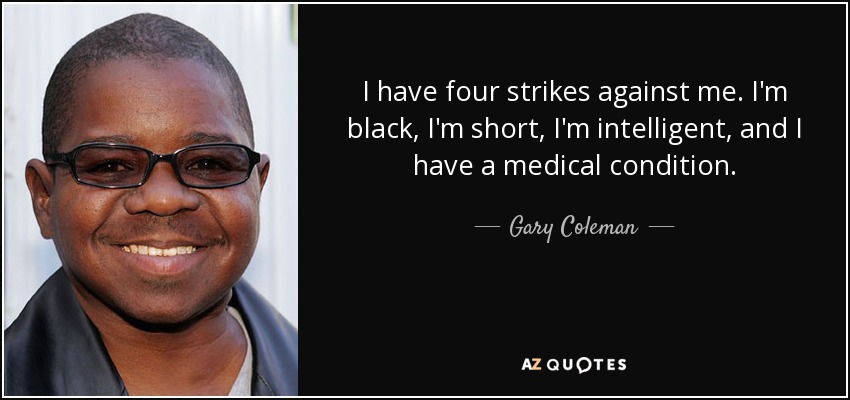 I have four strikes against me. I'm black, I'm short, I'm intelligent, and I have a medical condition. - Gary Coleman