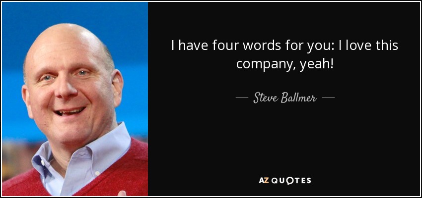 I have four words for you: I love this company, yeah! - Steve Ballmer