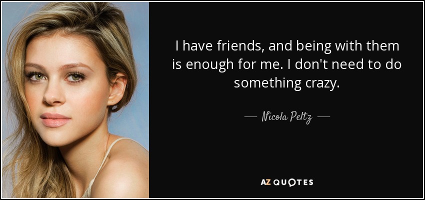 I have friends, and being with them is enough for me. I don't need to do something crazy. - Nicola Peltz