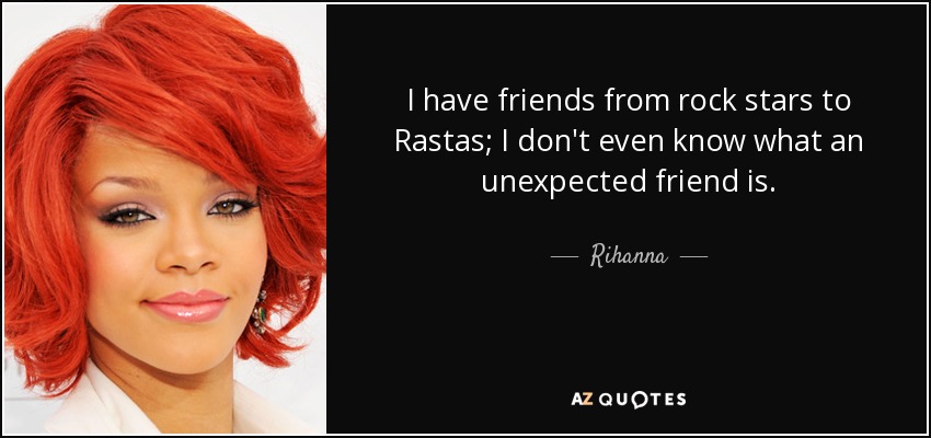 I have friends from rock stars to Rastas; I don't even know what an unexpected friend is. - Rihanna