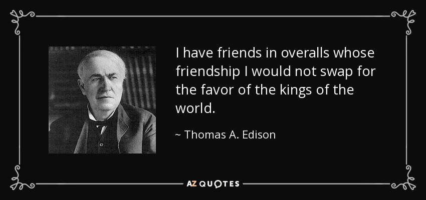 I have friends in overalls whose friendship I would not swap for the favor of the kings of the world. - Thomas A. Edison