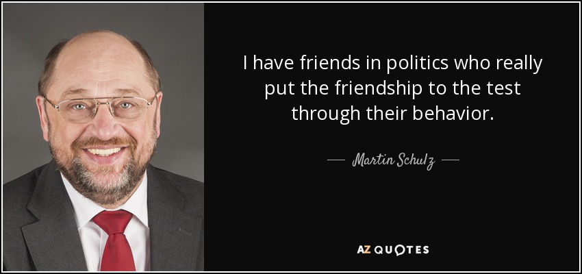 I have friends in politics who really put the friendship to the test through their behavior. - Martin Schulz