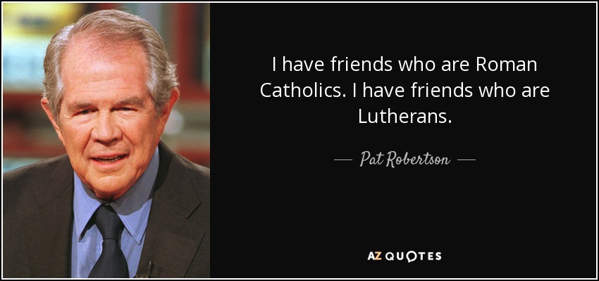 I have friends who are Roman Catholics. I have friends who are Lutherans. - Pat Robertson