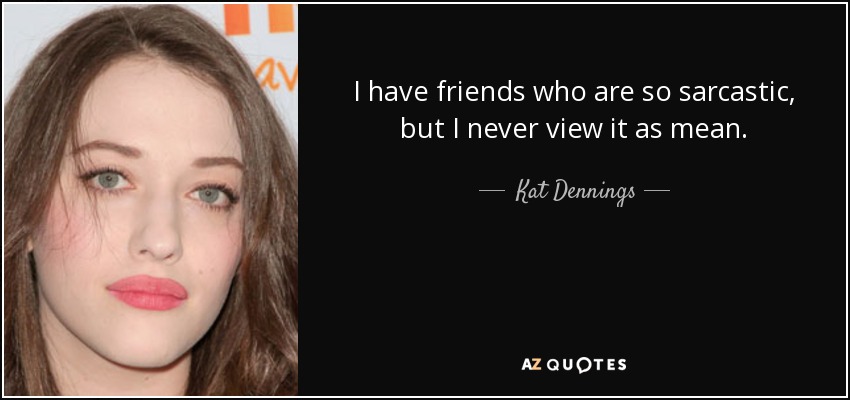 I have friends who are so sarcastic, but I never view it as mean. - Kat Dennings