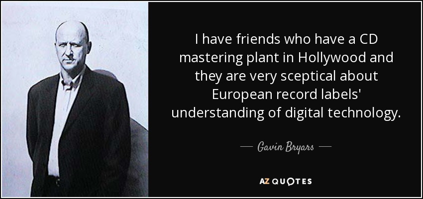 I have friends who have a CD mastering plant in Hollywood and they are very sceptical about European record labels' understanding of digital technology. - Gavin Bryars