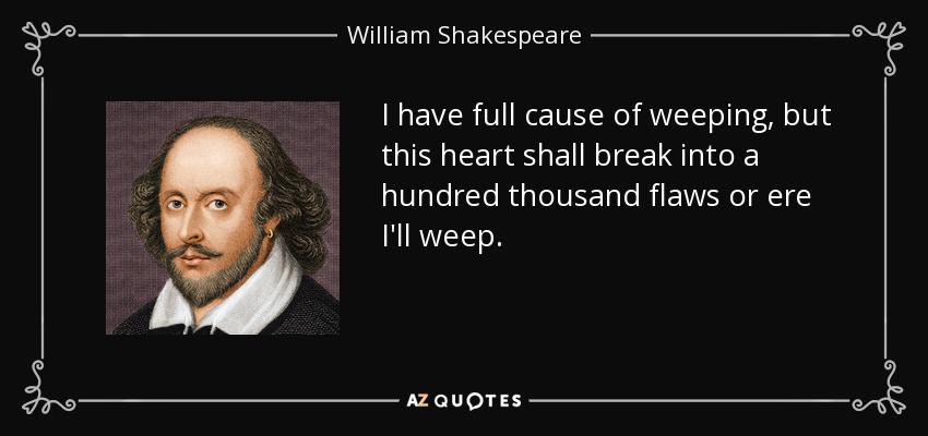 I have full cause of weeping, but this heart shall break into a hundred thousand flaws or ere I'll weep. - William Shakespeare
