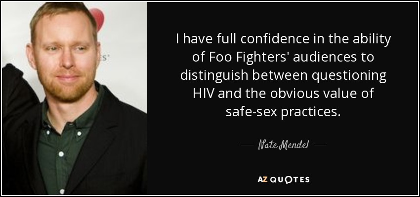I have full confidence in the ability of Foo Fighters' audiences to distinguish between questioning HIV and the obvious value of safe-sex practices. - Nate Mendel