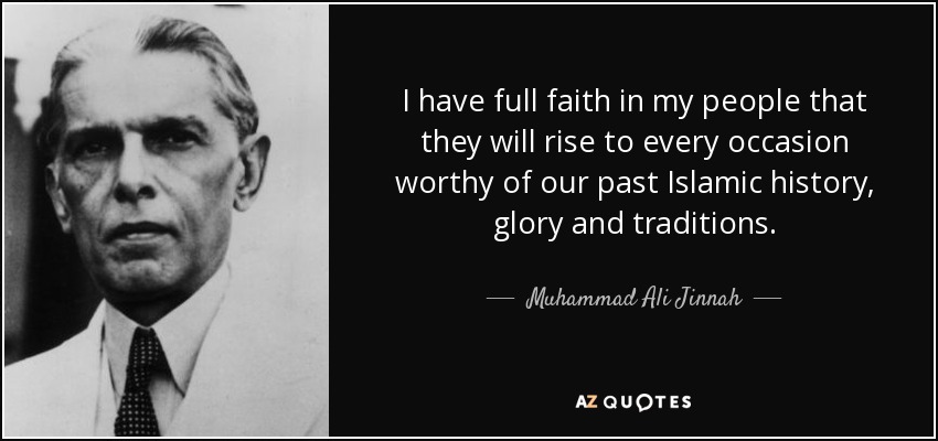 I have full faith in my people that they will rise to every occasion worthy of our past Islamic history, glory and traditions. - Muhammad Ali Jinnah
