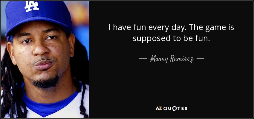 I have fun every day. The game is supposed to be fun. - Manny Ramirez