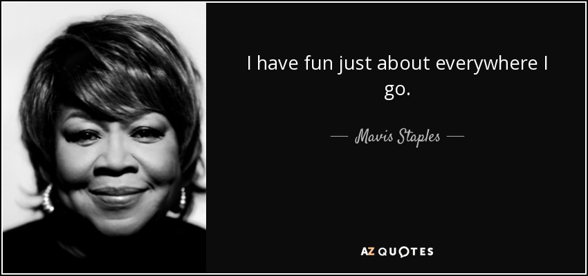 I have fun just about everywhere I go. - Mavis Staples
