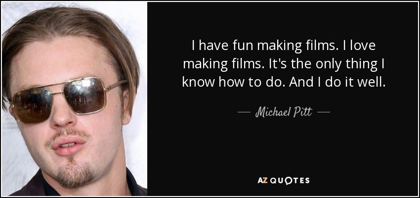 I have fun making films. I love making films. It's the only thing I know how to do. And I do it well. - Michael Pitt