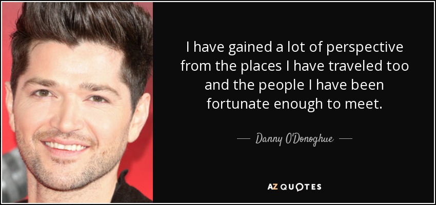 I have gained a lot of perspective from the places I have traveled too and the people I have been fortunate enough to meet. - Danny O'Donoghue