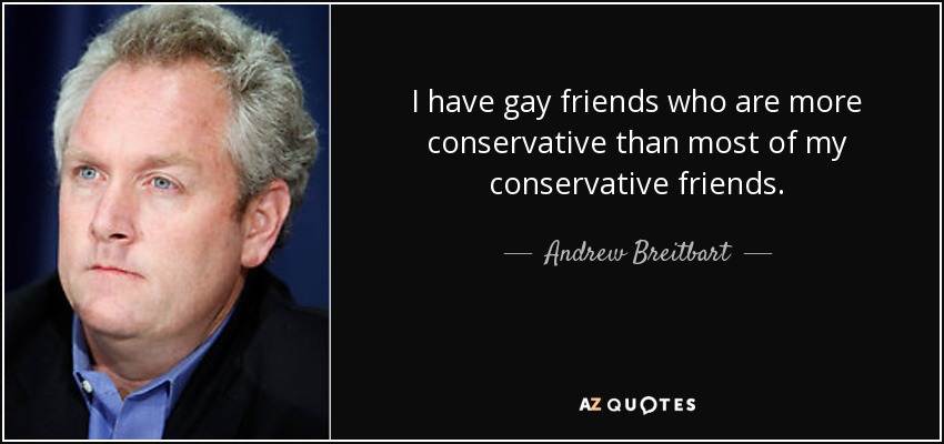 I have gay friends who are more conservative than most of my conservative friends. - Andrew Breitbart
