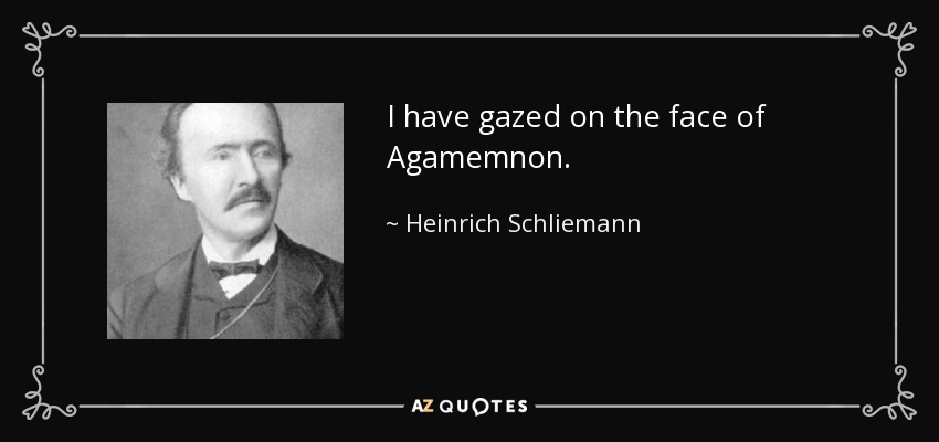 I have gazed on the face of Agamemnon. - Heinrich Schliemann