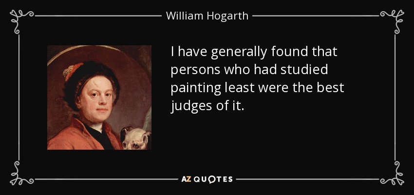 I have generally found that persons who had studied painting least were the best judges of it. - William Hogarth