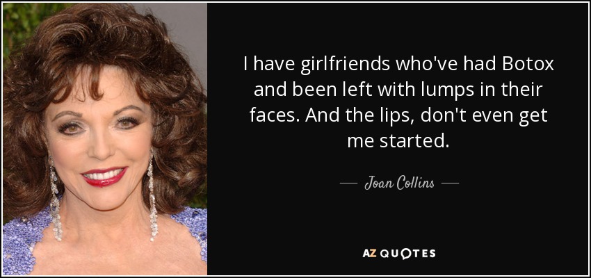 I have girlfriends who've had Botox and been left with lumps in their faces. And the lips, don't even get me started. - Joan Collins