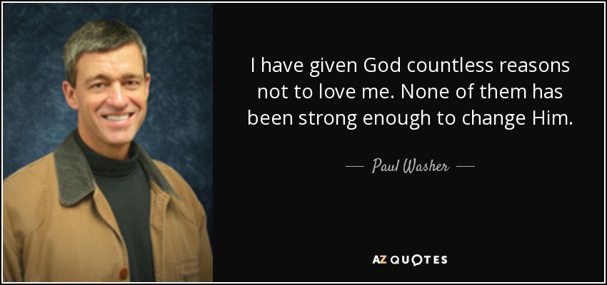 I have given God countless reasons not to love me. None of them has been strong enough to change Him. - Paul Washer