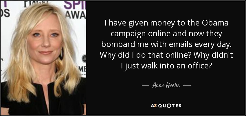 I have given money to the Obama campaign online and now they bombard me with emails every day. Why did I do that online? Why didn't I just walk into an office? - Anne Heche