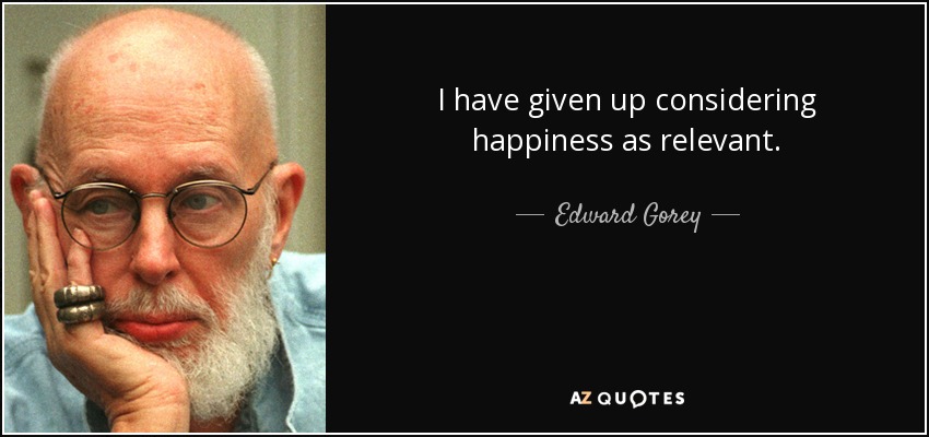 I have given up considering happiness as relevant. - Edward Gorey