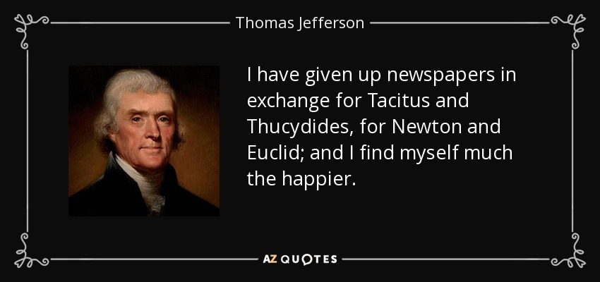 I have given up newspapers in exchange for Tacitus and Thucydides, for Newton and Euclid; and I find myself much the happier. - Thomas Jefferson