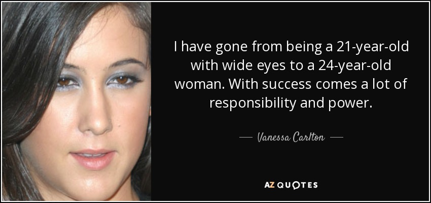 I have gone from being a 21-year-old with wide eyes to a 24-year-old woman. With success comes a lot of responsibility and power. - Vanessa Carlton